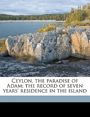Ceylon, the Paradise of Adam; The Record of Seven Years’ Residence in the Island