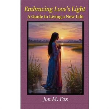 Embracing Love's Light - A Guide To Living a New Life