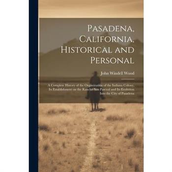 Pasadena, California, Historical and Personal; a Complete History of the Organization of the Indiana Colony, Its Establishment on the Rancho San Pascual and Its Evolution Into the City of Pasadena