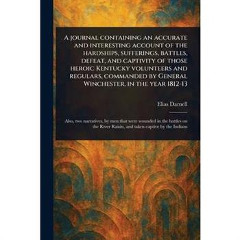 A Journal Containing an Accurate and Interesting Account of the Hardships, Sufferings, Battles, Defeat, and Captivity of Those Heroic Kentucky Volunteers and Regulars, Commanded by General Winchester,