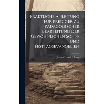 Praktische Anleitung F?1/4r Prediger Zu P瓣dagogischer Bearbeitung Der Gew繹hnlichen Sonn- Und Festtagsevangelien