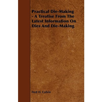Practical Die-Making - A Treatise from the Latest Information on Dies and Die-Making