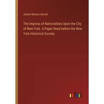 The Impress of Nationalities Upon the City of New York. A Paper Read before the New York Historical Society