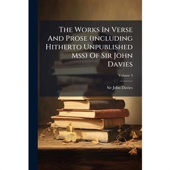 The Works in Verse and Prose (Including Hitherto Unpublished Mss) of Sir John Davies, Volume 3...