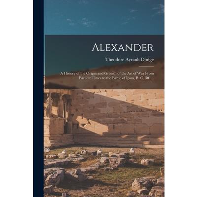 Alexander; a History of the Origin and Growth of the art of war From Earliest Times to the Battle of Ipsus, B. C. 301 ..