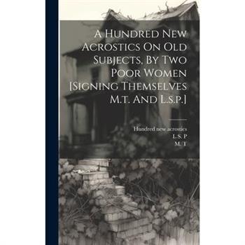 A Hundred New Acrostics On Old Subjects, By Two Poor Women [signing Themselves M.t. And L.s.p.]