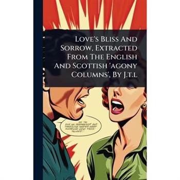 Love’s Bliss And Sorrow, Extracted From The English And Scottish ’agony Columns’, By J.t.l