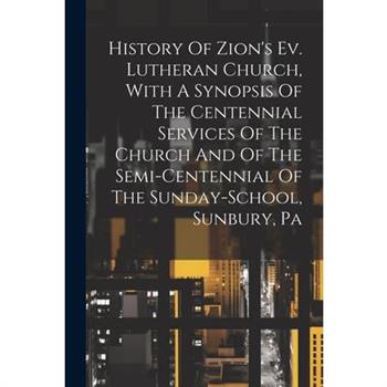 History Of Zion's Ev. Lutheran Church, With A Synopsis Of The Centennial Services Of The Church And Of The Semi-centennial Of The Sunday-school, Sunbury, Pa