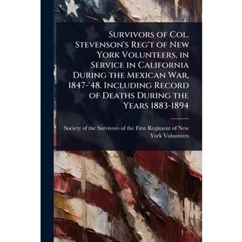 Survivors of Col. Stevenson’s Reg’t of New York Volunteers, in Service in California During the Mexican War, 1847-’48. Including Record of Deaths During the Years 1883-1894