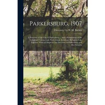 Parkersburg, 1907; a Souvenir of the City of Parkersburg ... and a Symposium of the Industrial, Commercial, Professional, Social and Religious Life, Together With a Complete City Directory of Parkersb