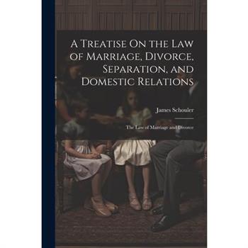 A Treatise On the Law of Marriage, Divorce, Separation, and Domestic Relations