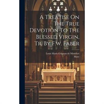 A Treatise On The True Devotion To The Blessed Virgin, Tr. By F.w. Faber