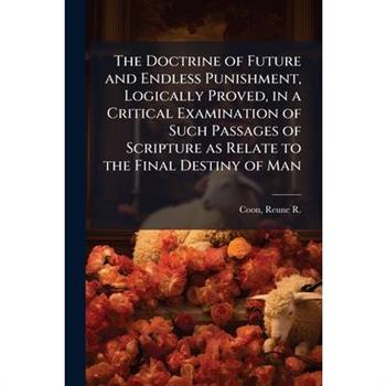 The Doctrine of Future and Endless Punishment, Logically Proved, in a Critical Examination of Such Passages of Scripture as Relate to the Final Destiny of Man