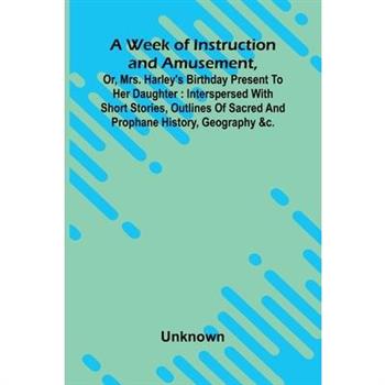 A Week Of Instruction And Amusement, Or, Mrs. Harley’S Birthday Present To Her Daughter