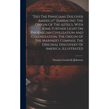 ”did The Phœnicians Discover America?” Embracing The Origin Of The Aztecs, With Some Further Light On Phoenician Civilization And Colonization. The Origin Of The Mariner’s Compass. The Original D