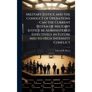 Military Justice and the Conduct of Operations - Can the Current System of Military Justice be Administered Effectively in Future Mid-to-High Intensity Conflict