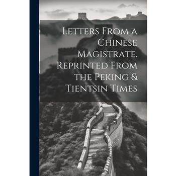 Letters From a Chinese Magistrate. Reprinted From the Peking & Tientsin Times