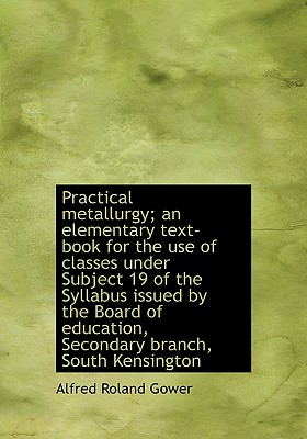 Practical Metallurgy; An Elementary Text-Book for the Use of Classes Under Subject 19 of the Syllabu