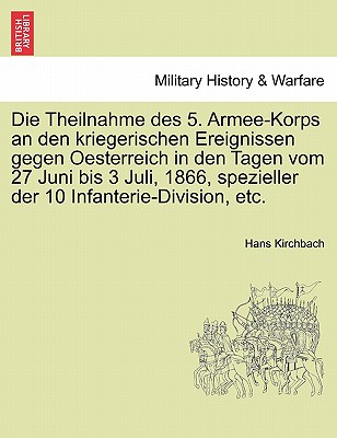 Die Theilnahme Des 5. Armee-Korps an Den Kriegerischen Ereignissen Gegen Oesterreich in Den Tagen Vom 27 Juni Bis 3 Juli, 1866, Spezieller Der 10 Infanterie-Division, Etc.