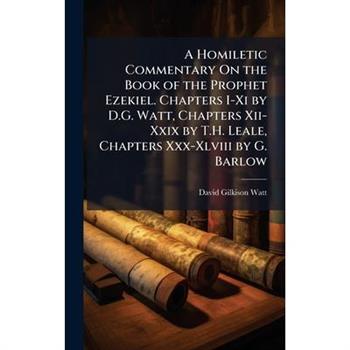 A Homiletic Commentary On the Book of the Prophet Ezekiel. Chapters I-Xi by D.G. Watt, Chapters Xii-Xxix by T.H. Leale, Chapters Xxx-Xlviii by G. Barlow
