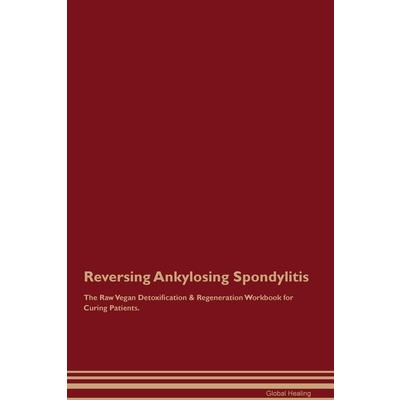 Reversing Ankylosing Spondylitis The Raw Vegan Detoxification & Regeneration Workbook for Curing Patients.