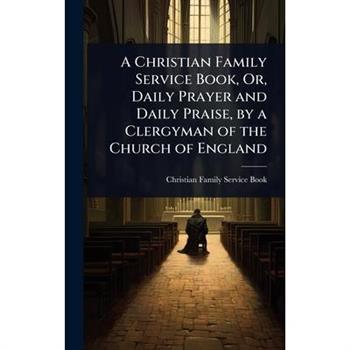 A Christian Family Service Book, Or, Daily Prayer and Daily Praise, by a Clergyman of the Church of England