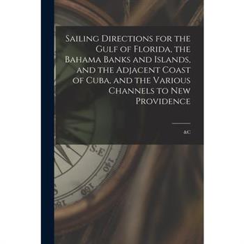 Sailing Directions for the Gulf of Florida, the Bahama Banks and Islands, and the Adjacent Coast of Cuba, and the Various Channels to New Providence; &c