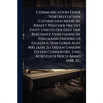 Communication Einer Vortrefflichen Chymischen Medicin, Krafft Welcher Nechst Gott Und Guter Di瓣t Der Ber?1/4hmte Venetianische Edelmann Fridericus Gualdus, Sein Leben Auff 400. Jahr Zu Diesen Unsern Z