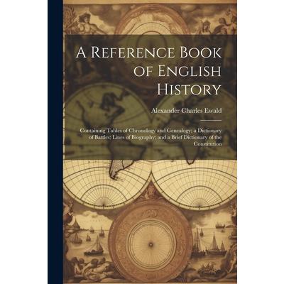 A Reference Book of English History; Containing Tables of Chronology and Genealogy; a Dictionary of Battles; Lines of Biography; and a Brief Dictionary of the Constitution