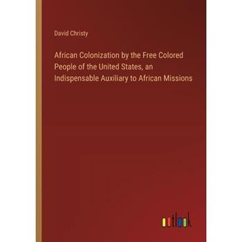African Colonization by the Free Colored People of the United States, an Indispensable Auxiliary to African Missions African Colonization by the Free Colored People of the United States, an Indispensable Auxiliary to African Missions
