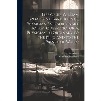 Life of Sir William Broadbent, Bart., K.C.V.O., Physician Extraordinary to H.M. Queen Victoria, Physician in Ordinary to the King and to the Prince of Wales;