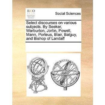 Select discourses on various subjects. By Seeker, Warburton, Jortin, Powell, Mann, Porteus, Blair, Balguy, and Bishop of Landaff