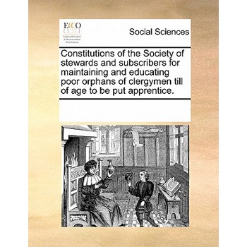 Constitutions of the Society of Stewards and Subscribers for Maintaining and Educating Poor Orphans of Clergymen Till of Age to Be Put Apprentice.