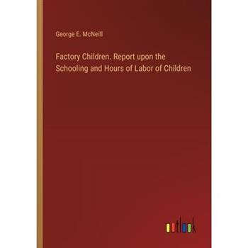 Factory Children. Report upon the Schooling and Hours of Labor of Children