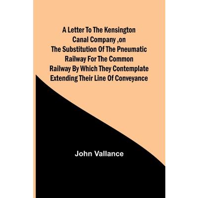 A Letter to the Kensington Canal Company, on the Substitution of the Pneumatic Railway for the common Railway by which they contemplate extending their line of conveyance