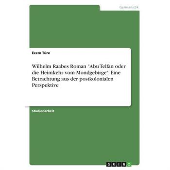 Wilhelm Raabes Roman Abu Telfan oder die Heimkehr vom Mondgebirge. Eine Betrachtung aus der postkolonialen Perspektive