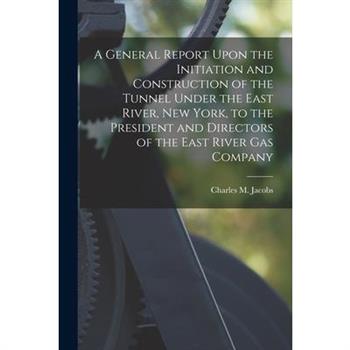 A General Report Upon the Initiation and Construction of the Tunnel Under the East River, New York, to the President and Directors of the East River Gas Company