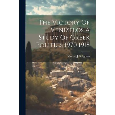 The Victory Of Venizelos A Study Of Greek Politics 1970 1918