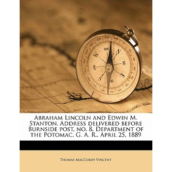 Abraham Lincoln and Edwin M. Stanton. Address Delivered Before Burnside Post, No. 8, Department of the Potomac, G. A. R., April 25, 1889