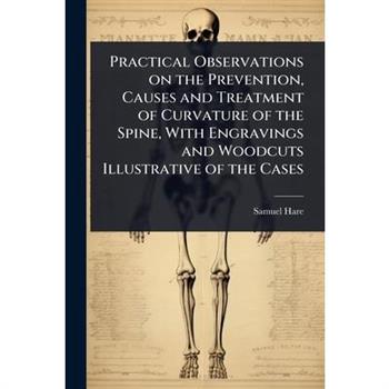 Practical Observations on the Prevention, Causes and Treatment of Curvature of the Spine, With Engravings and Woodcuts Illustrative of the Cases