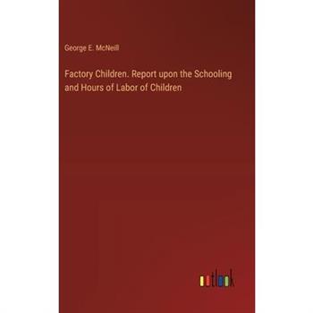Factory Children. Report upon the Schooling and Hours of Labor of Children