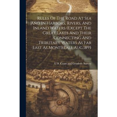 Rules Of The Road At Sea And In Harbors, Rivers, And Inland Waters (except The Great Lakes And Their Connecting And Tributary Waters As Far East As Montreal). Aug.1895
