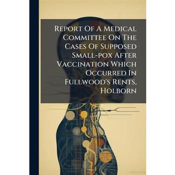 Report Of A Medical Committee On The Cases Of Supposed Small-pox After Vaccination Which Occurred In Fullwood's Rents, Holborn