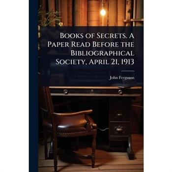 Books of Secrets. A Paper Read Before the Bibliographical Society, April 21, 1913