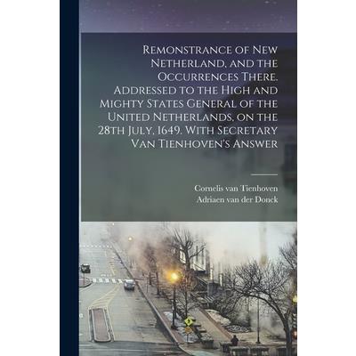 Remonstrance of New Netherland, and the Occurrences There. Addressed to the High and Mighty States General of the United Netherlands, on the 28th July, 1649. With Secretary Van Tienhoven’s Answer