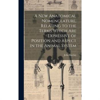 A new Anatomical Nomenclature, Relating to the Terms Which are Expressive of Position and Aspect in the Animal System
