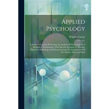 Applied Psychology; A Series Of Lectures Presenting An Analysis Of Psychology In A Simplified Terminology; With Special Attention To Biologic Phases Of Physiology And Demonstrating The Separateness Of