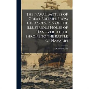 The Naval Battles of Great Britain, From the Accession of the Illustrious House of Hanover to the Throne to the Battle of Navarin