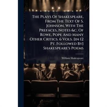The Plays Of Shakespeare, From The Text Of S. Johnson, With The Prefaces, Notes &c. Of Rowe, Pope And Many Other Critics. 6 Vols. [in 12 Pt. Followed By] Shakespeare’s Poems