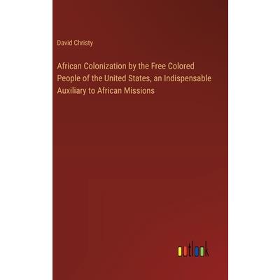 African Colonization by the Free Colored People of the United States, an Indispensable Auxiliary to African Missions African Colonization by the Free Colored People of the United States, an Indispensable Auxiliary to African Missions